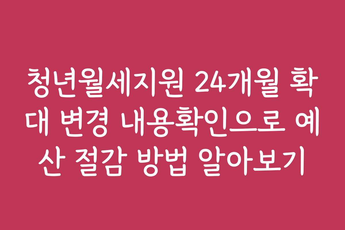 청년월세지원 24개월 확대 변경 내용확인으로 예산 절감 방법 알아보기