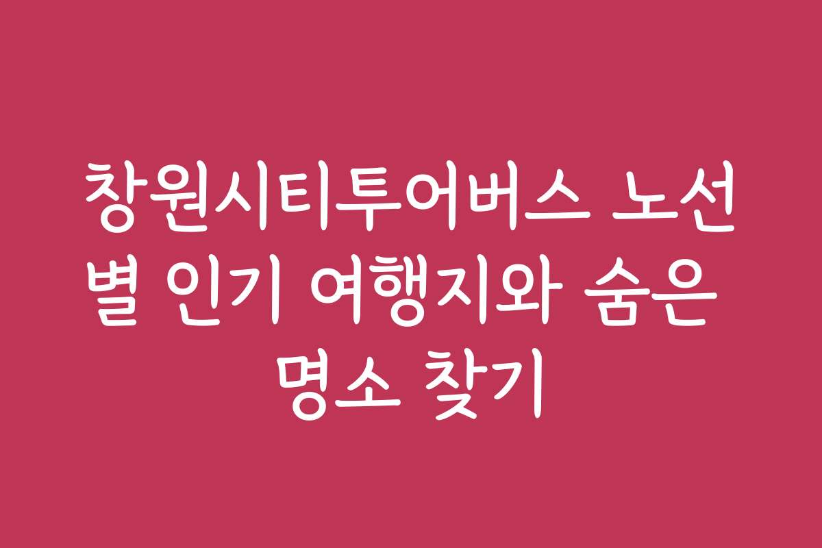 창원시티투어버스 노선별 인기 여행지와 숨은 명소 찾기 창원시티투어버스 노선별 인기 여행지와 숨은 명소 찾기