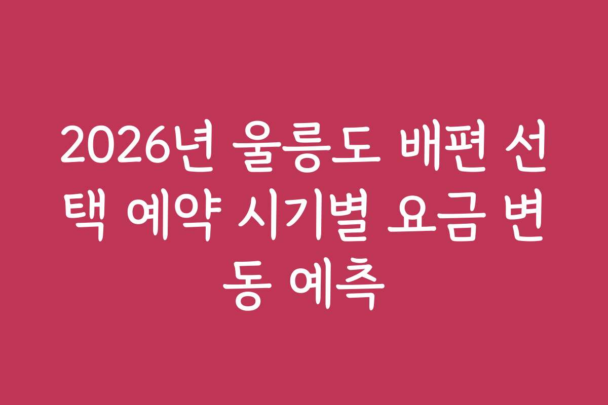 2026년 울릉도 배편 선택 예약 시기별 요금 변동 예측