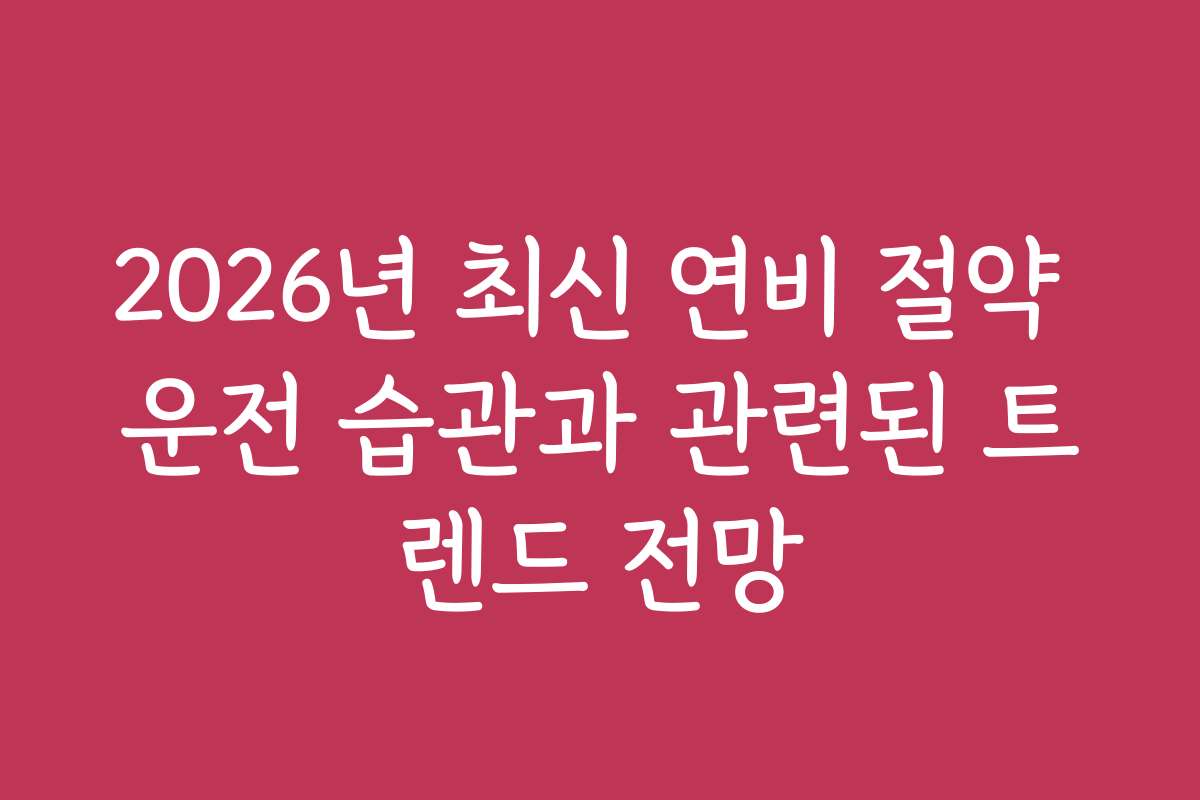 2026년 최신 연비 절약 운전 습관과 관련된 트렌드 전망