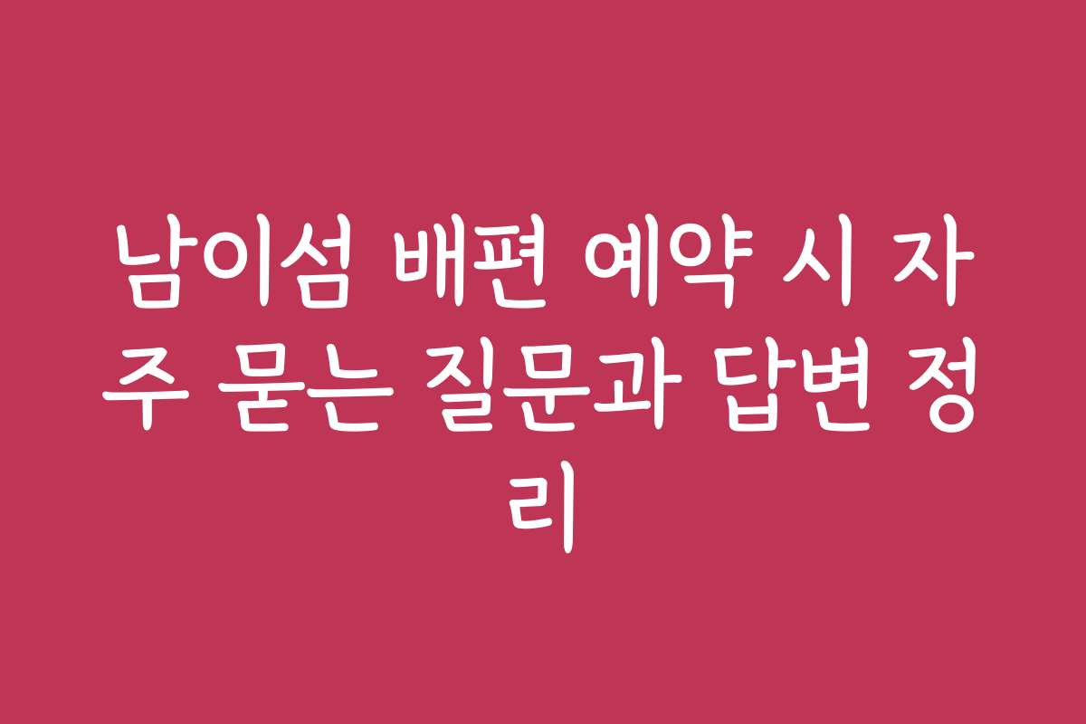 남이섬 배편 예약 시 자주 묻는 질문과 답변 정리