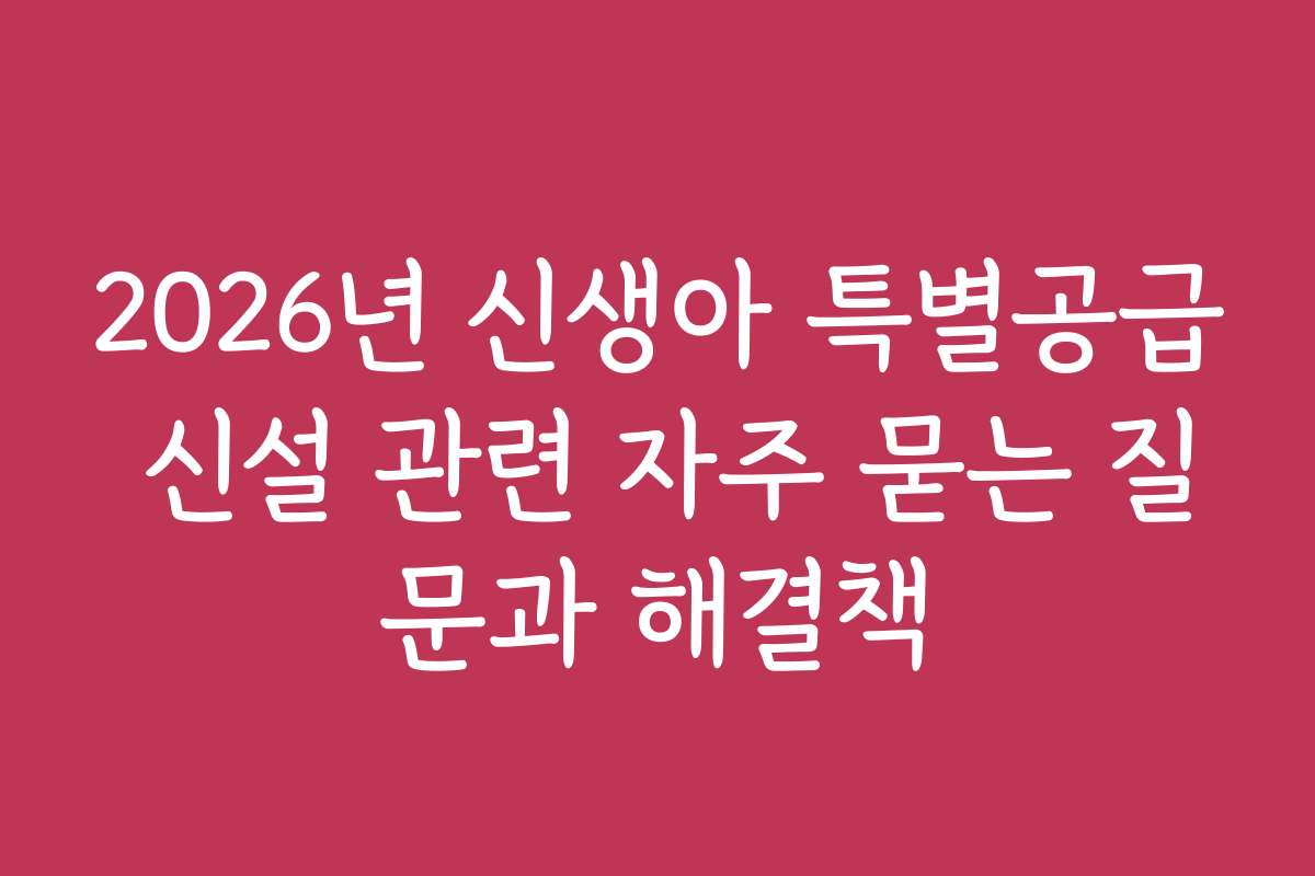 2026년 신생아 특별공급 신설 관련 자주 묻는 질문과 해결책