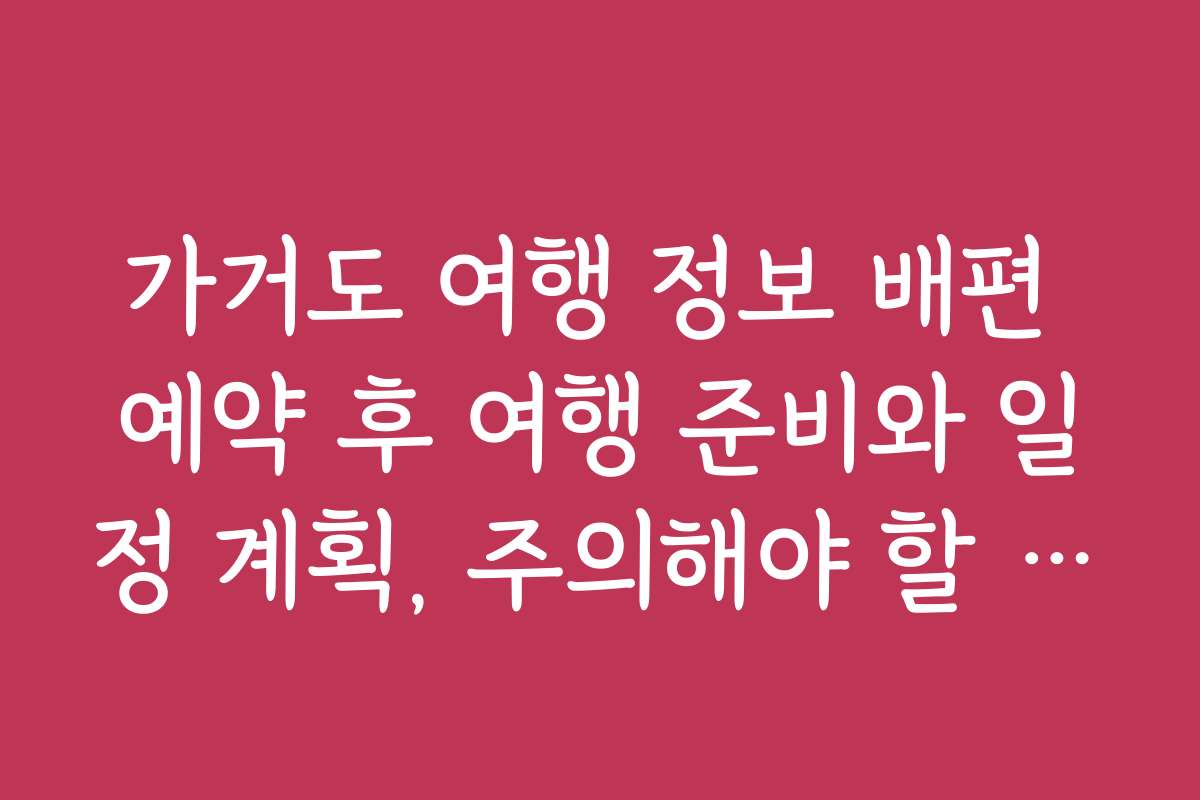 가거도 여행 정보 배편 예약 후 여행 준비와 일정 계획, 주의해야 할 점을 알려드립니다
