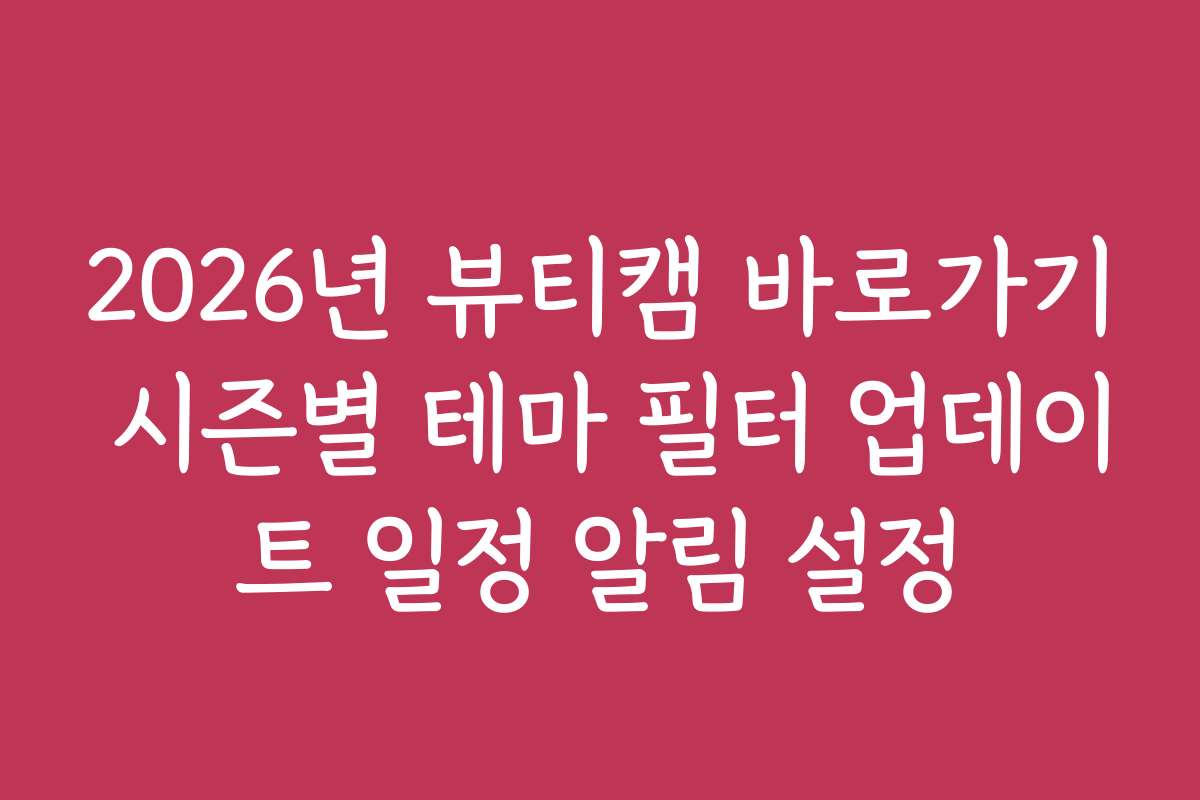 2026년 뷰티캠 바로가기 시즌별 테마 필터 업데이트 일정 알림 설정