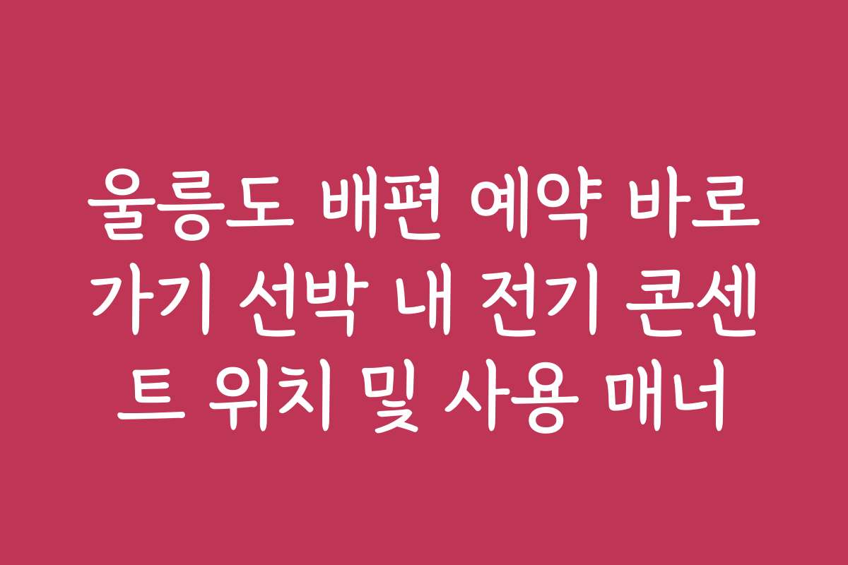 울릉도 배편 예약 바로가기 선박 내 전기 콘센트 위치 및 사용 매너 울릉도 배편 예약 바로가기 선박 내 전기 콘센트 위치 및 사용 매너