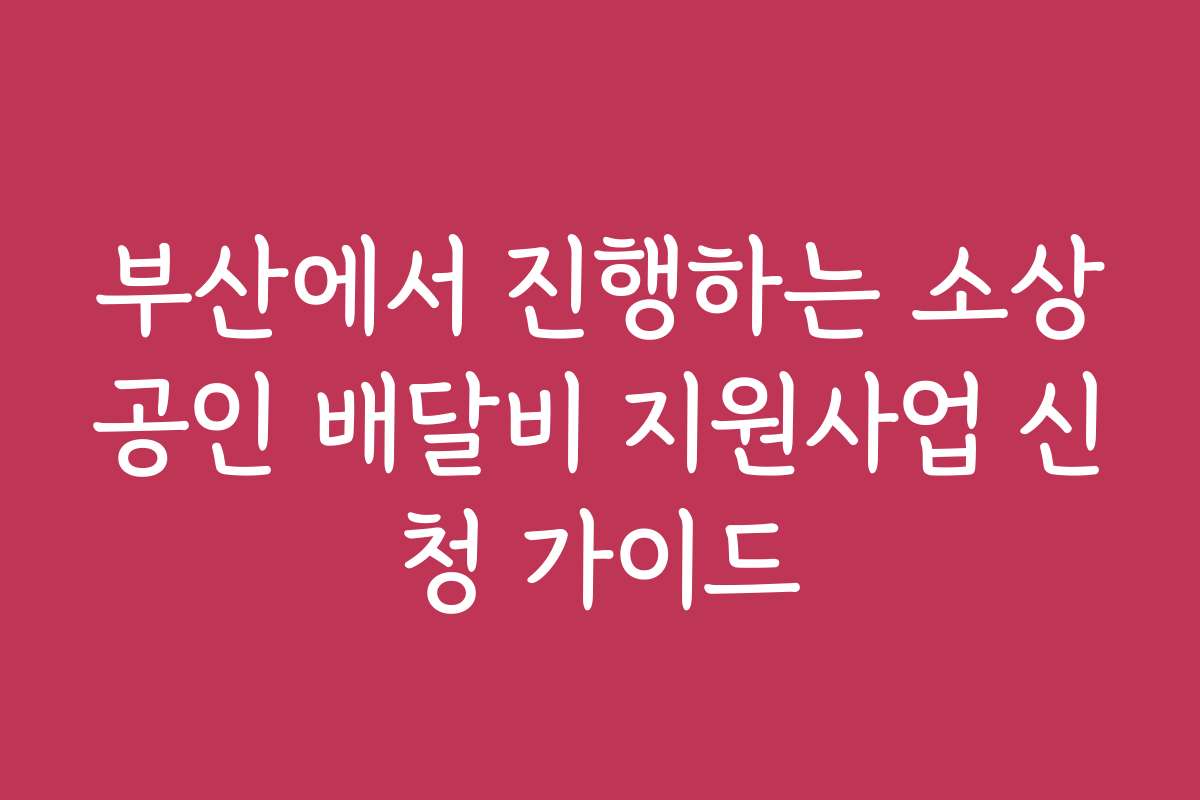 부산에서 진행하는 소상공인 배달비 지원사업 신청 가이드