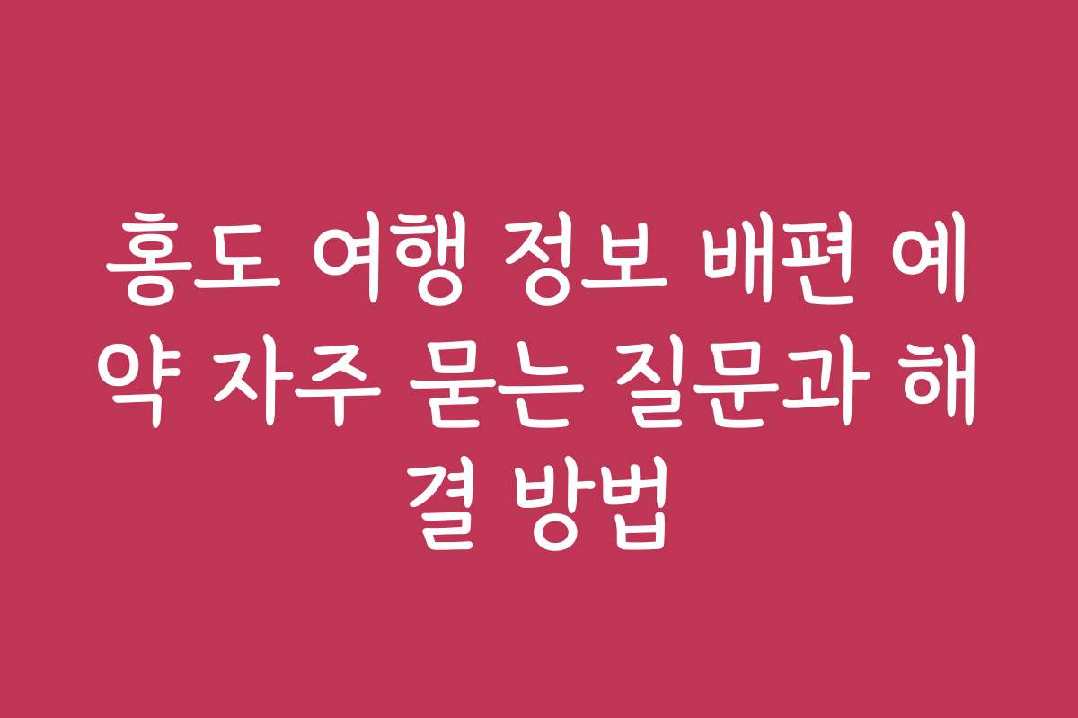 홍도 여행 정보 배편 예약 자주 묻는 질문과 해결 방법