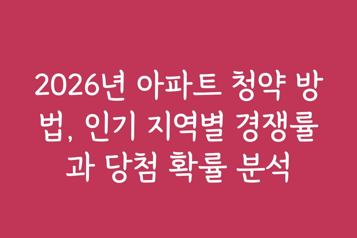 2026년 아파트 청약 방법, 인기 지역별 경쟁률과 당첨 확률 분석