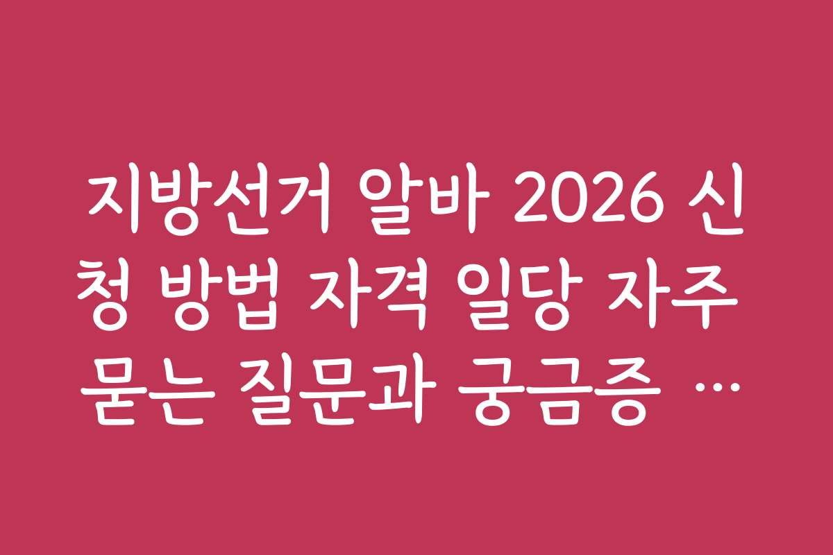 지방선거 알바 2026 신청 방법 자격 일당 자주 묻는 질문과 궁금증 해소 가이드