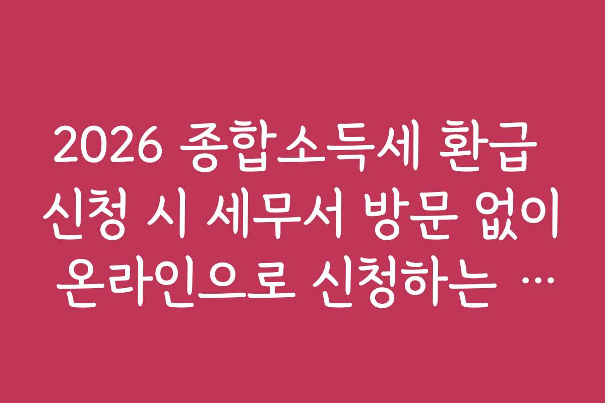 2026 종합소득세 환급 신청 시 세무서 방문 없이 온라인으로 신청하는 방법 2026 종합소득세 환급 신청 시 세무서 방문 없이 온라인으로 신청하는 방법