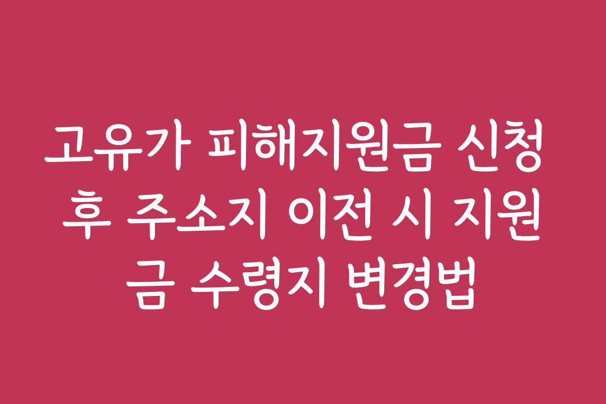 고유가 피해지원금 신청 후 주소지 이전 시 지원금 수령지 변경법 고유가 피해지원금 신청 후 주소지 이전 시 지원금 수령지 변경법