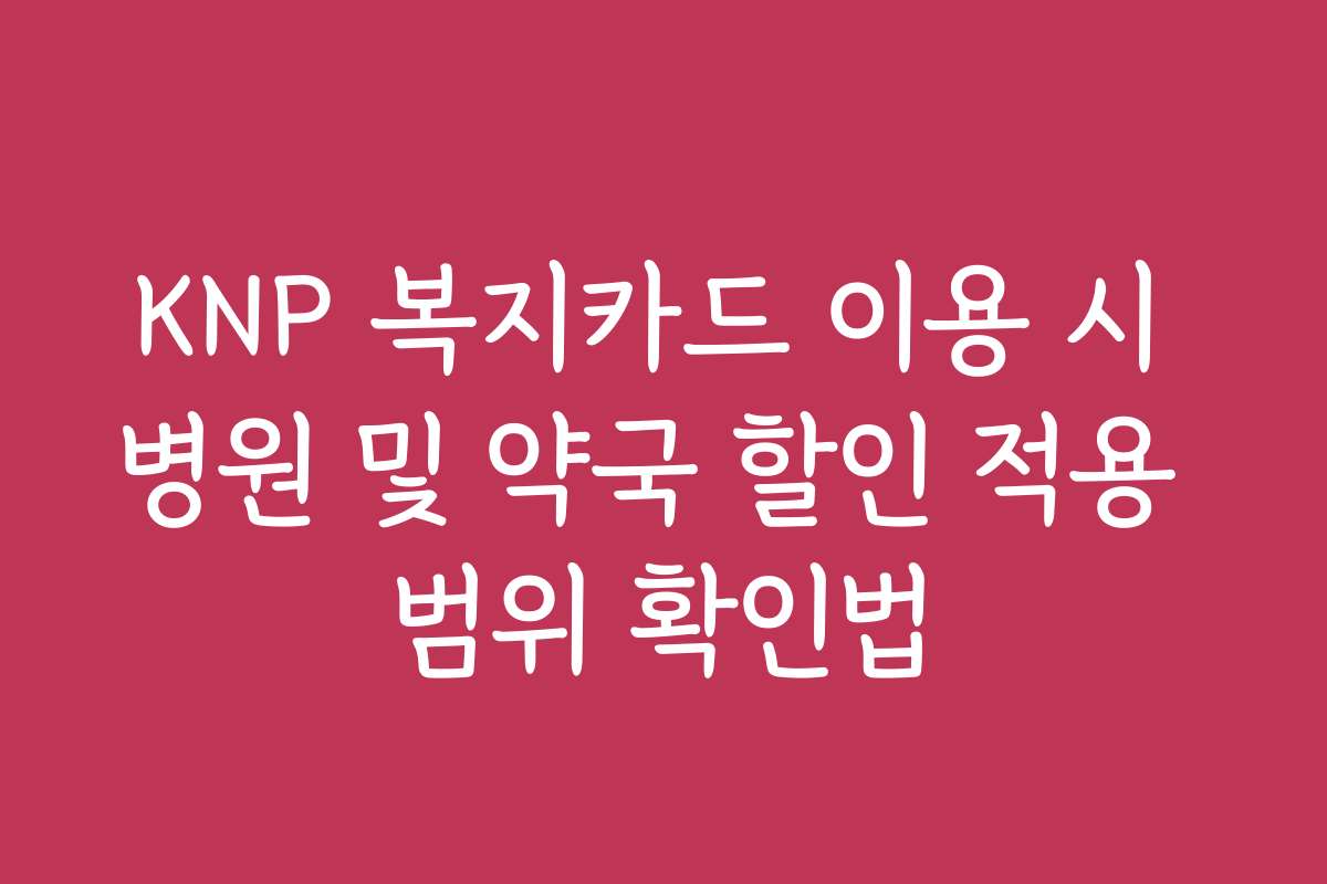KNP 복지카드 이용 시 병원 및 약국 할인 적용 범위 확인법
