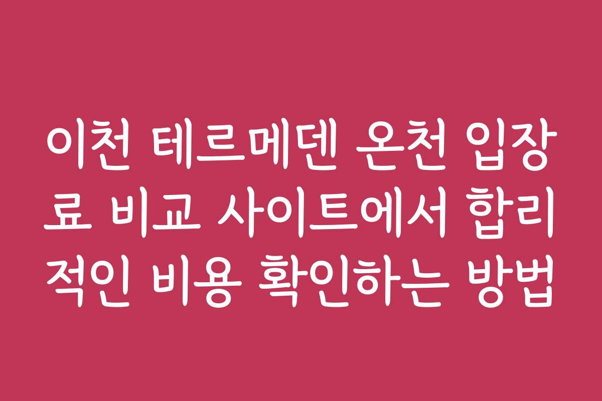 이천 테르메덴 온천 입장료 비교 사이트에서 합리적인 비용 확인하는 방법
