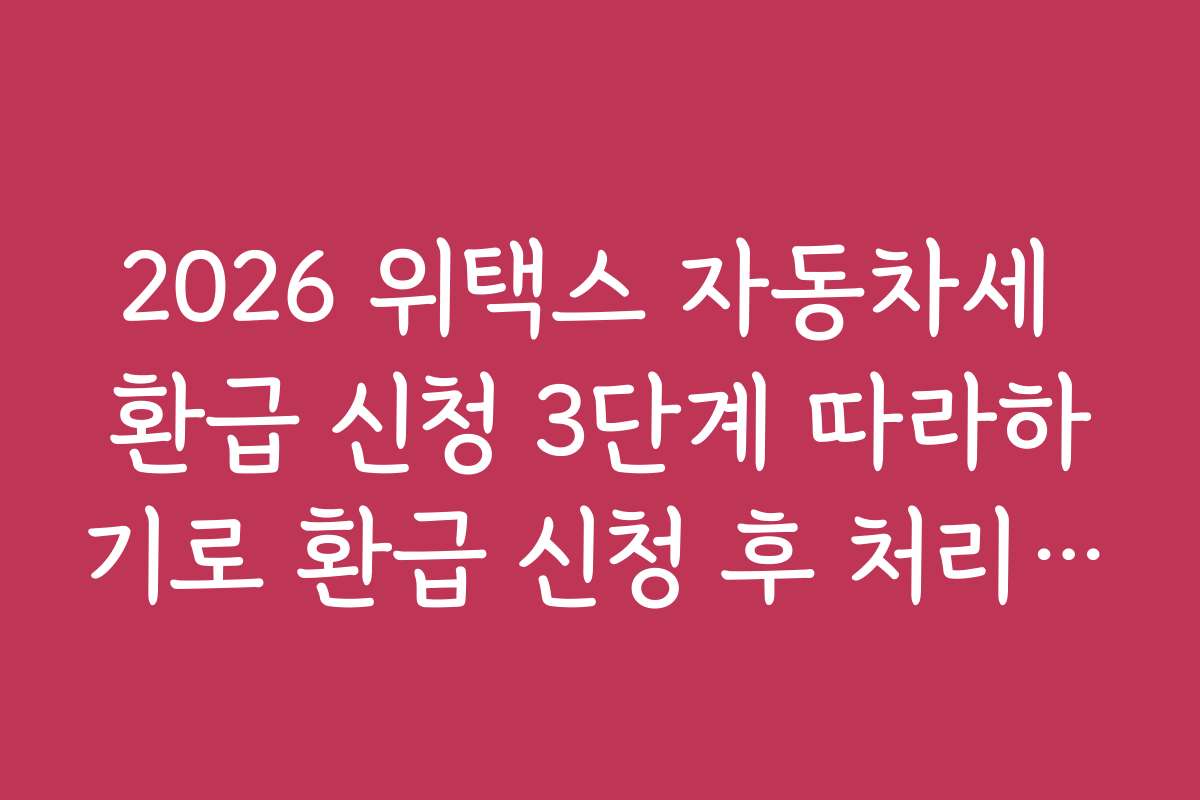 2026 위택스 자동차세 환급 신청 3단계 따라하기로 환급 신청 후 처리 기간과 진행 상황을 확인하는 법 2026 위택스 자동차세 환급 신청 3단계 따라하기로 환급 신청 후 처리 기간과 진행 상황을 확인하는 법
