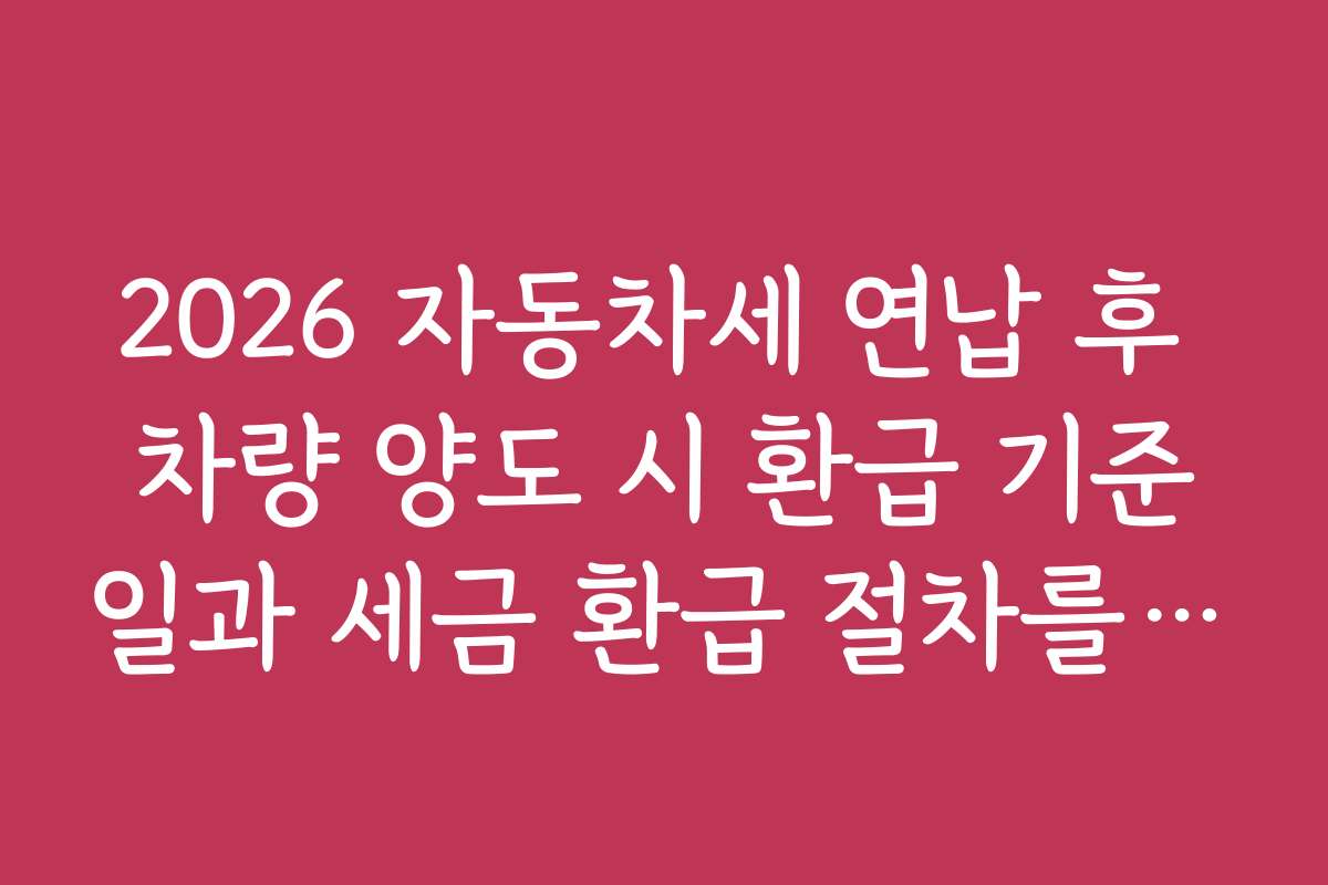 2026 자동차세 연납 후 차량 양도 시 환급 기준일과 세금 환급 절차를 쉽게 이해하는 방법 2026 자동차세 연납 후 차량 양도 시 환급 기준일과 세금 환급 절차를 쉽게 이해하는 방법