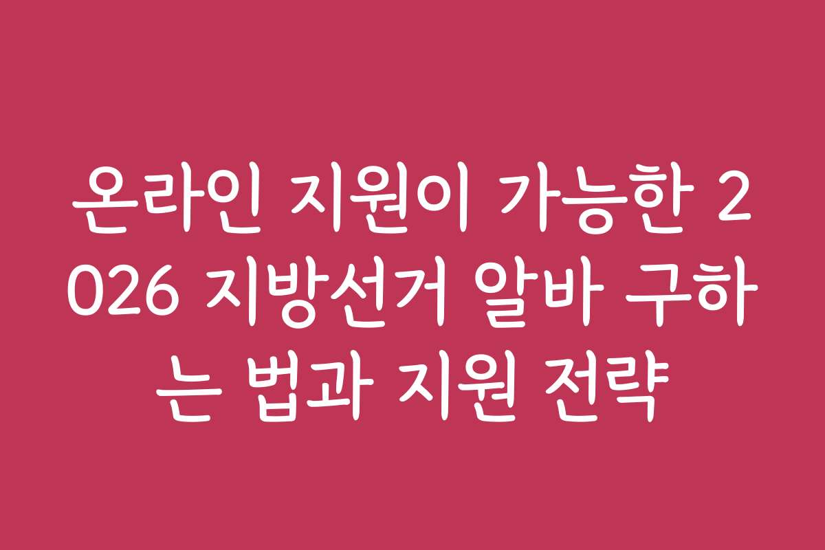 온라인 지원이 가능한 2026 지방선거 알바 구하는 법과 지원 전략