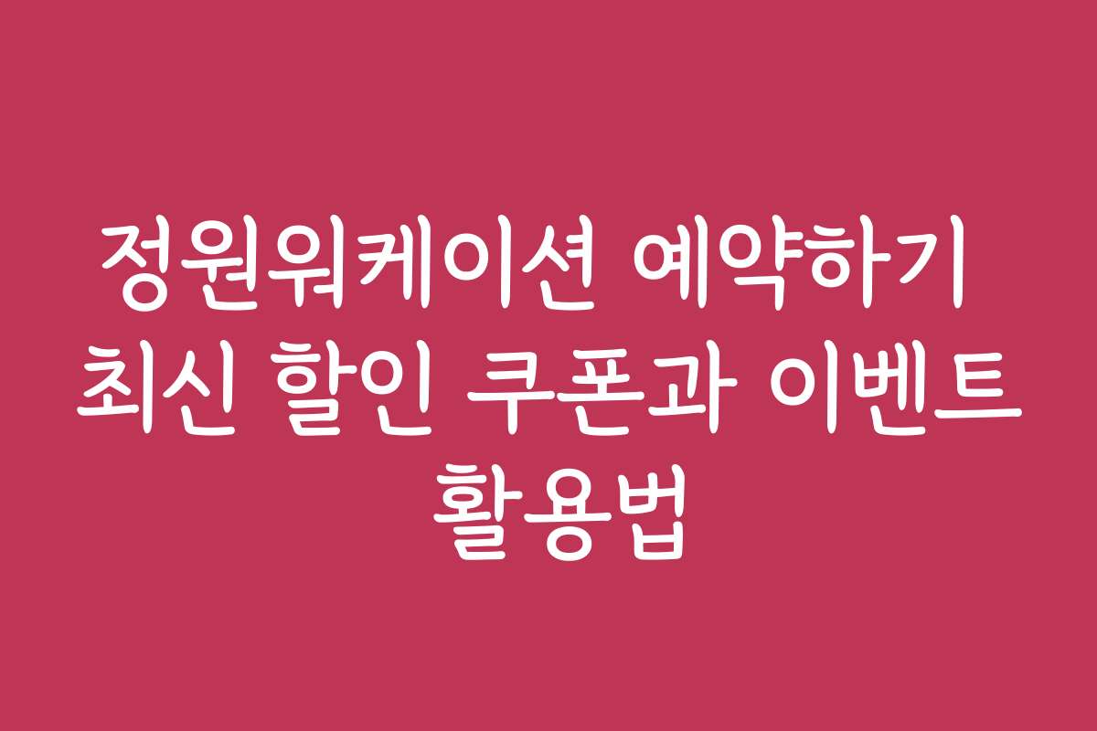 정원워케이션 예약하기 최신 할인 쿠폰과 이벤트 활용법