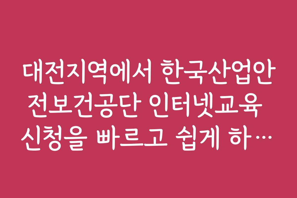대전지역에서 한국산업안전보건공단 인터넷교육 신청을 빠르고 쉽게 하는 방법은 무엇인가요 대전지역에서 한국산업안전보건공단 인터넷교육 신청을 빠르고 쉽게 하는 방법은 무엇인가요