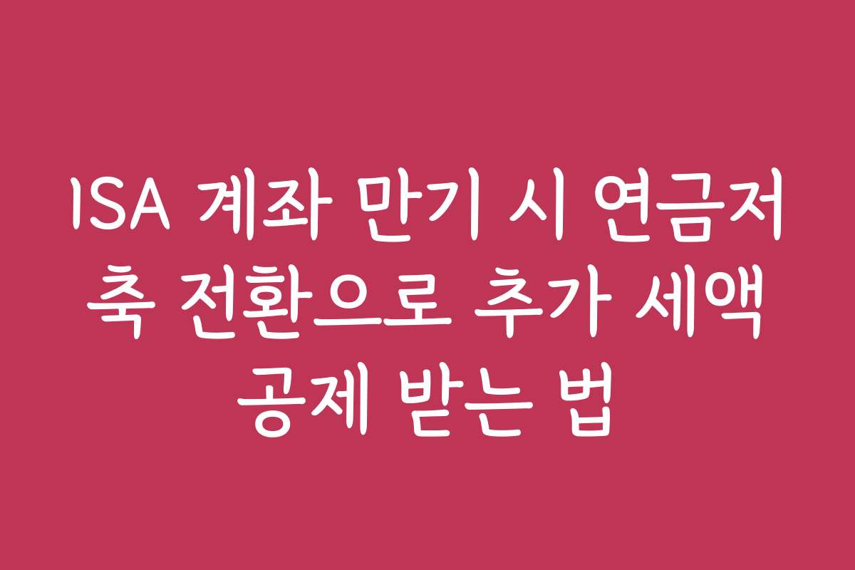 ISA 계좌 만기 시 연금저축 전환으로 추가 세액공제 받는 법