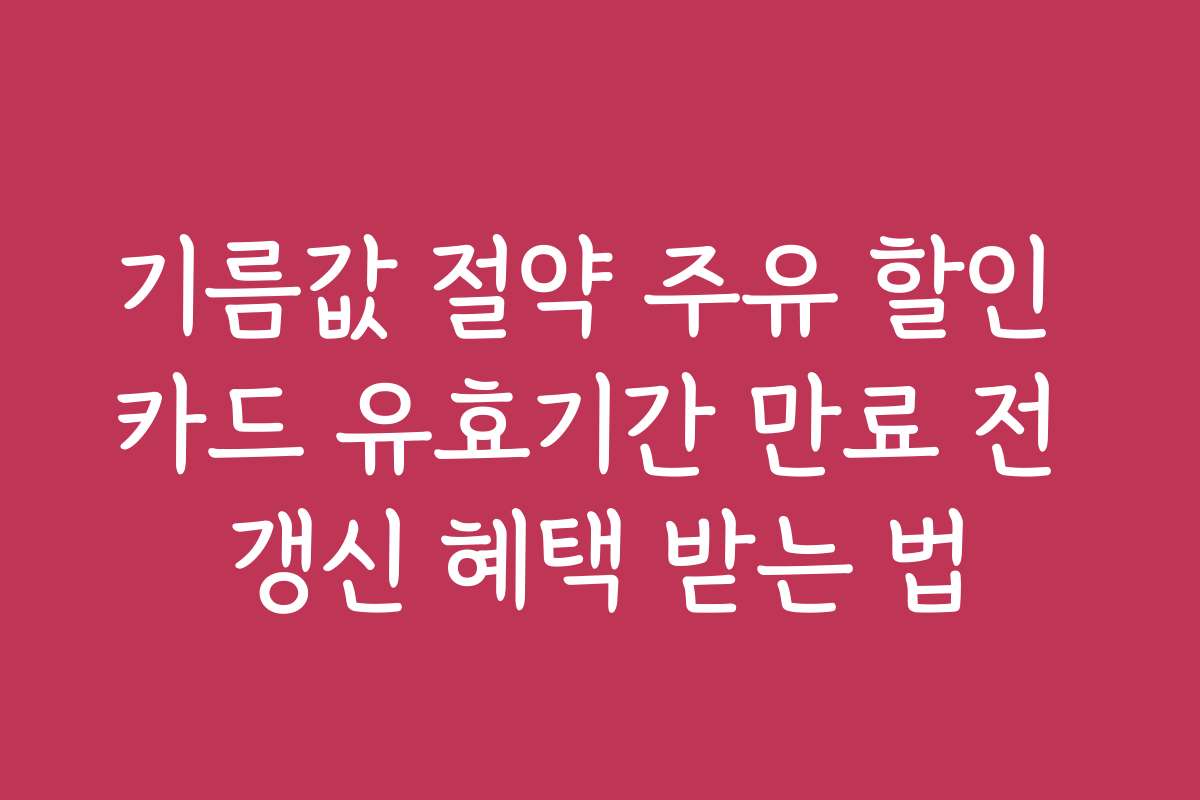 기름값 절약 주유 할인 카드 유효기간 만료 전 갱신 혜택 받는 법
