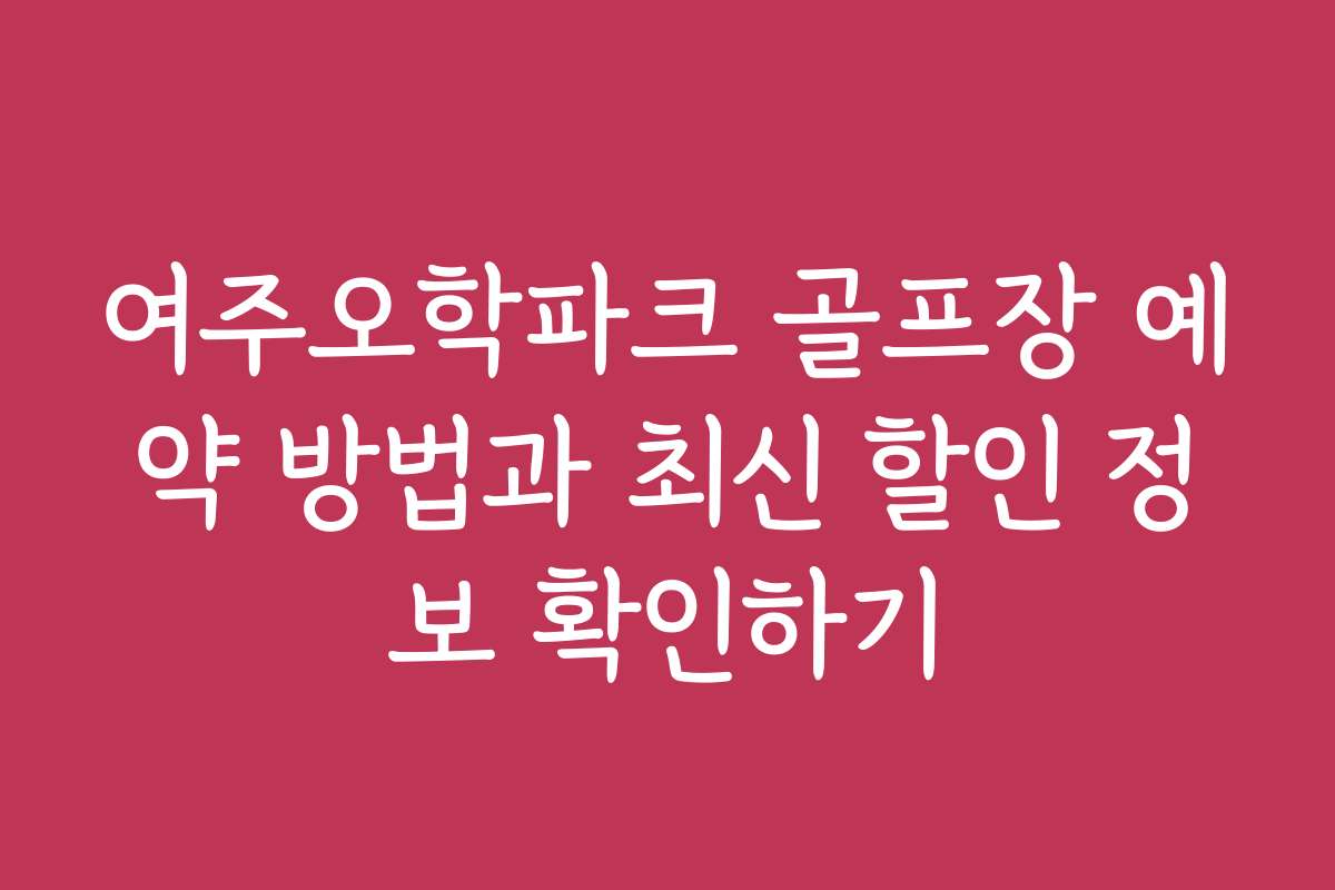 여주오학파크 골프장 예약 방법과 최신 할인 정보 확인하기