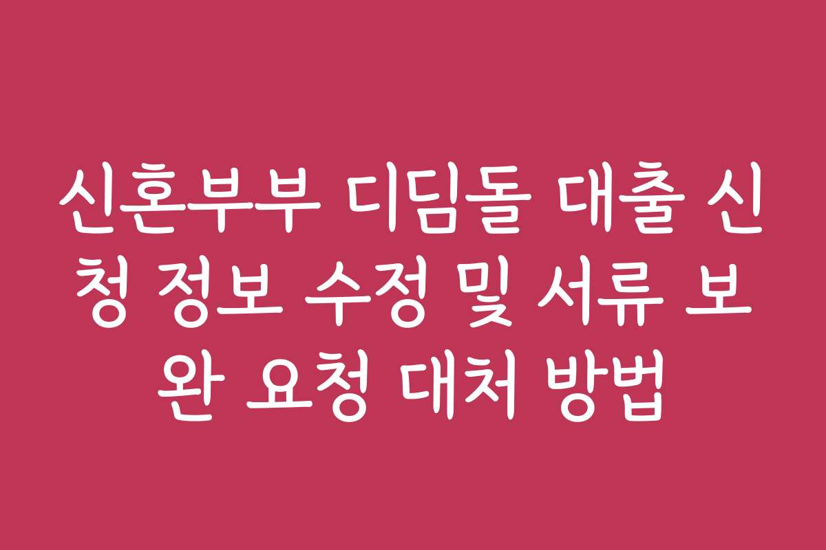 신혼부부 디딤돌 대출 신청 정보 수정 및 서류 보완 요청 대처 방법 신혼부부 디딤돌 대출 신청 정보 수정 및 서류 보완 요청 대처 방법