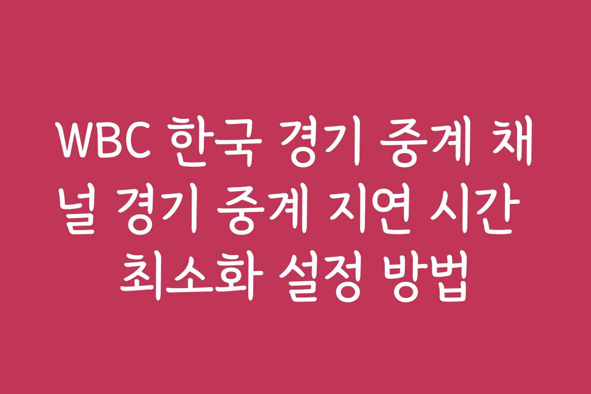 WBC 한국 경기 중계 채널 경기 중계 지연 시간 최소화 설정 방법