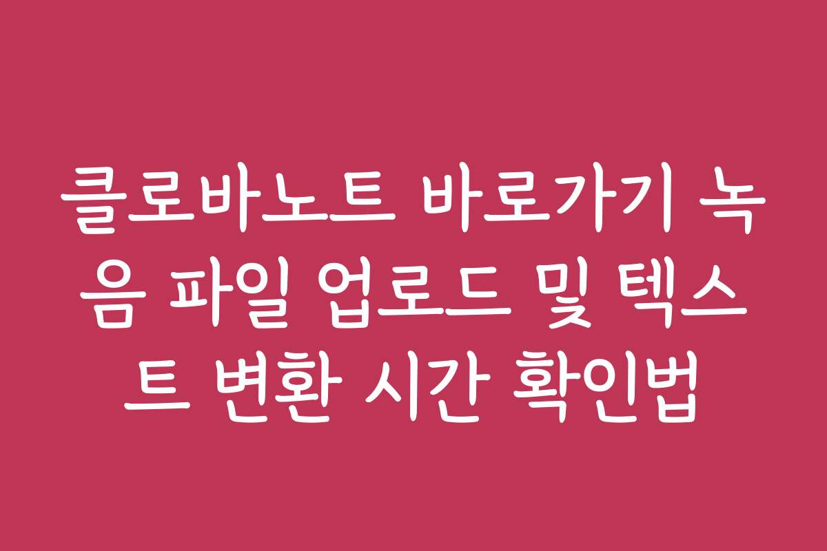 클로바노트 바로가기 녹음 파일 업로드 및 텍스트 변환 시간 확인법