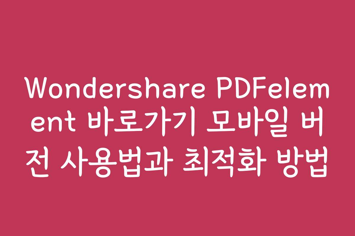 Wondershare PDFelement 바로가기 모바일 버전 사용법과 최적화 방법