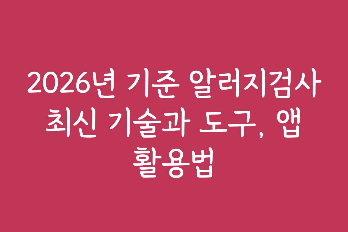 2026년 기준 알러지검사 최신 기술과 도구, 앱 활용법 2026년 기준 알러지검사 최신 기술과 도구, 앱 활용법