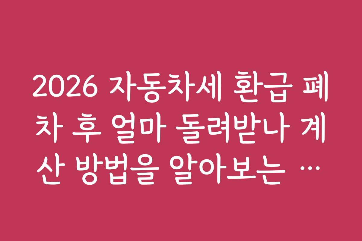 2026 자동차세 환급 폐차 후 얼마 돌려받나 계산 방법을 알아보는 방법이 궁금합니다 2026 자동차세 환급 폐차 후 얼마 돌려받나 계산 방법을 알아보는 방법이 궁금합니다