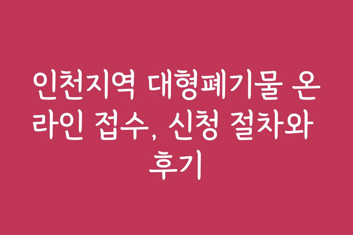 인천지역 대형폐기물 온라인 접수, 신청 절차와 후기