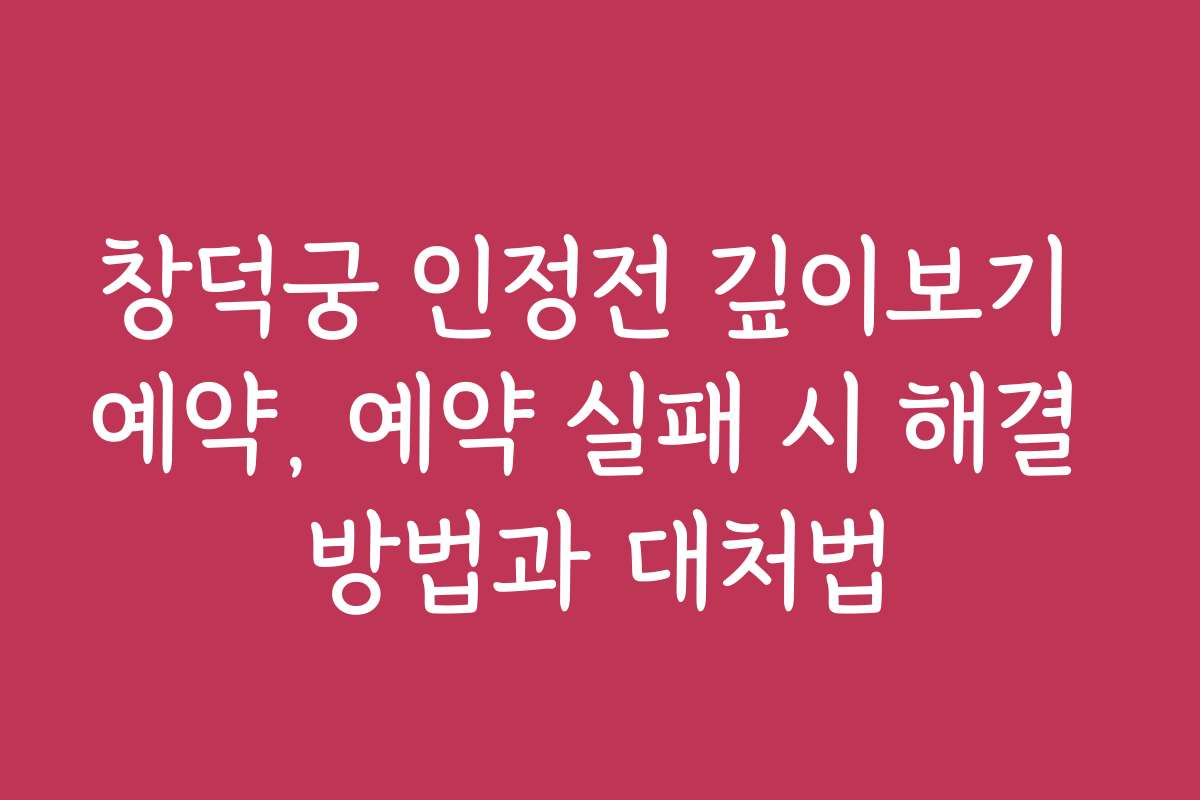 창덕궁 인정전 깊이보기 예약, 예약 실패 시 해결 방법과 대처법 창덕궁 인정전 깊이보기 예약, 예약 실패 시 해결 방법과 대처법