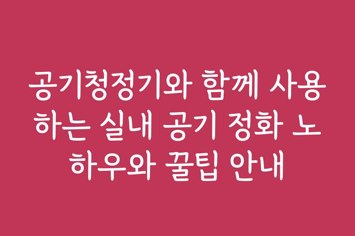 공기청정기와 함께 사용하는 실내 공기 정화 노하우와 꿀팁 안내 공기청정기와 함께 사용하는 실내 공기 정화 노하우와 꿀팁 안내