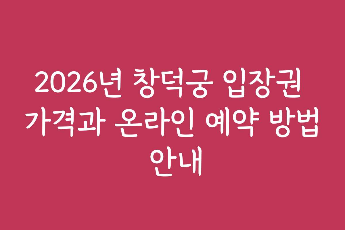 2026년 창덕궁 입장권 가격과 온라인 예약 방법 안내