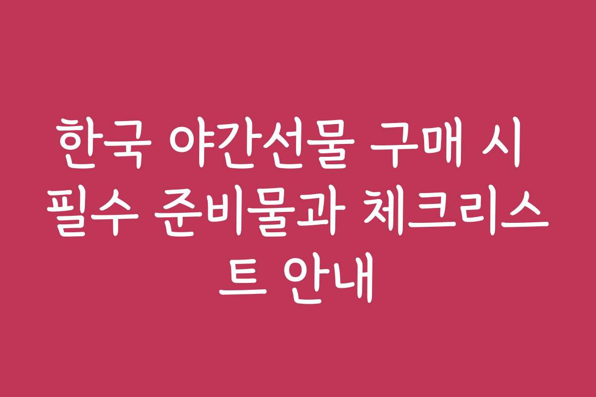 한국 야간선물 구매 시 필수 준비물과 체크리스트 안내