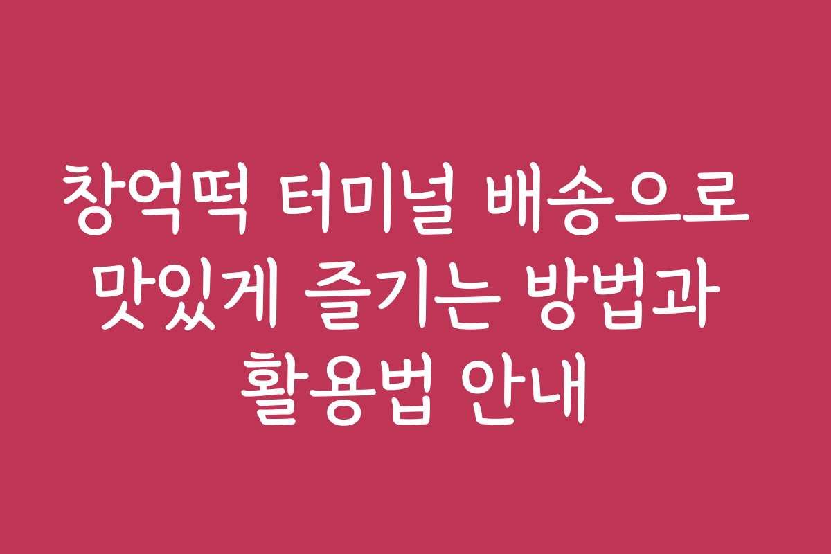 창억떡 터미널 배송으로 맛있게 즐기는 방법과 활용법 안내