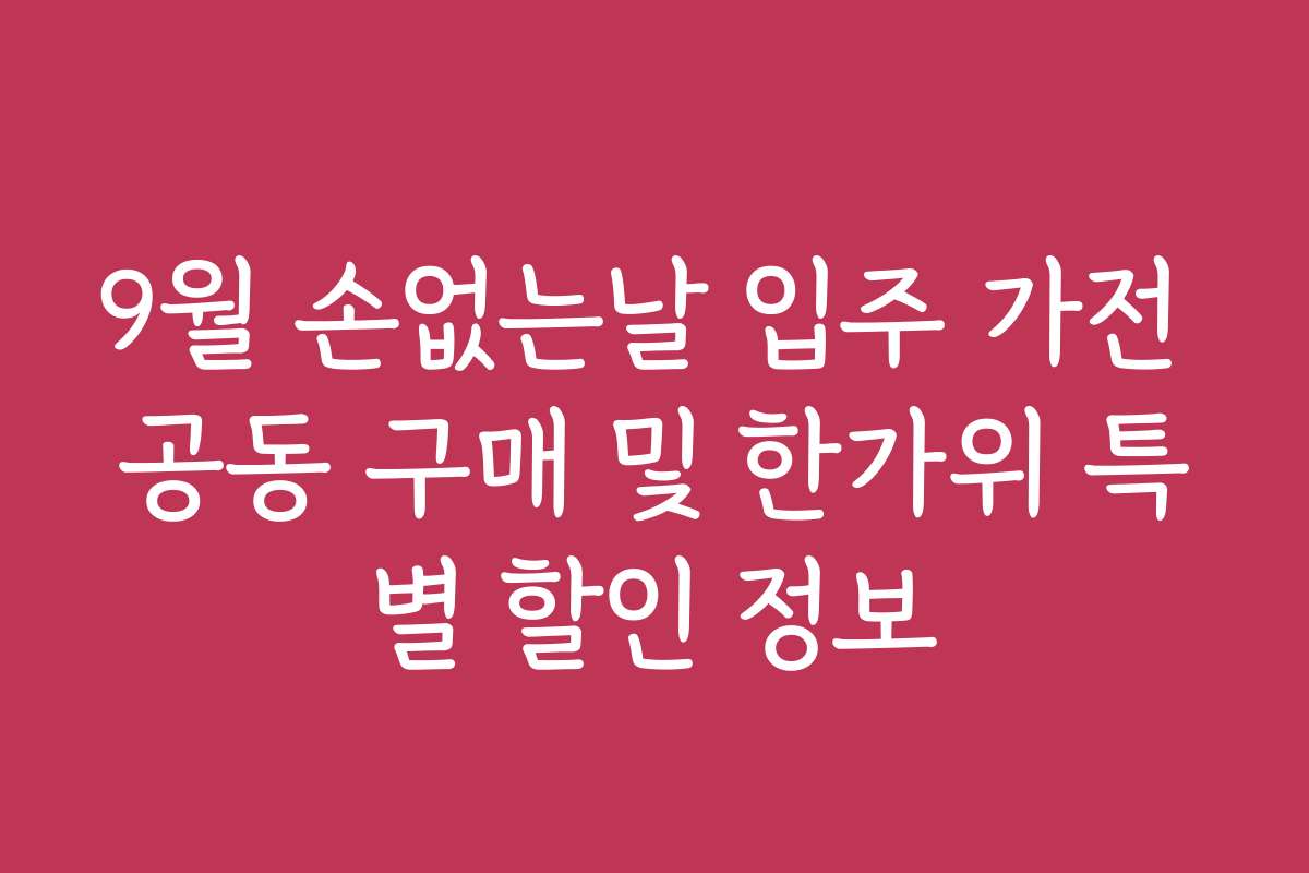 9월 손없는날 입주 가전 공동 구매 및 한가위 특별 할인 정보 9월 손없는날 입주 가전 공동 구매 및 한가위 특별 할인 정보