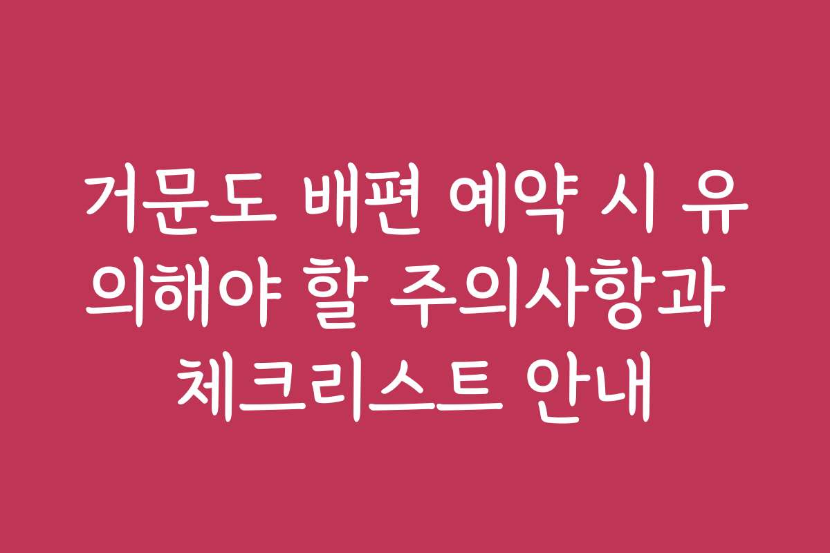 거문도 배편 예약 시 유의해야 할 주의사항과 체크리스트 안내 거문도 배편 예약 시 유의해야 할 주의사항과 체크리스트 안내