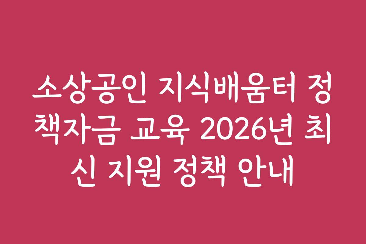 소상공인 지식배움터 정책자금 교육 2026년 최신 지원 정책 안내