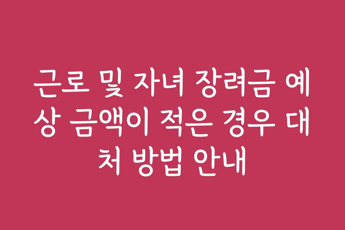근로 및 자녀 장려금 예상 금액이 적은 경우 대처 방법 안내