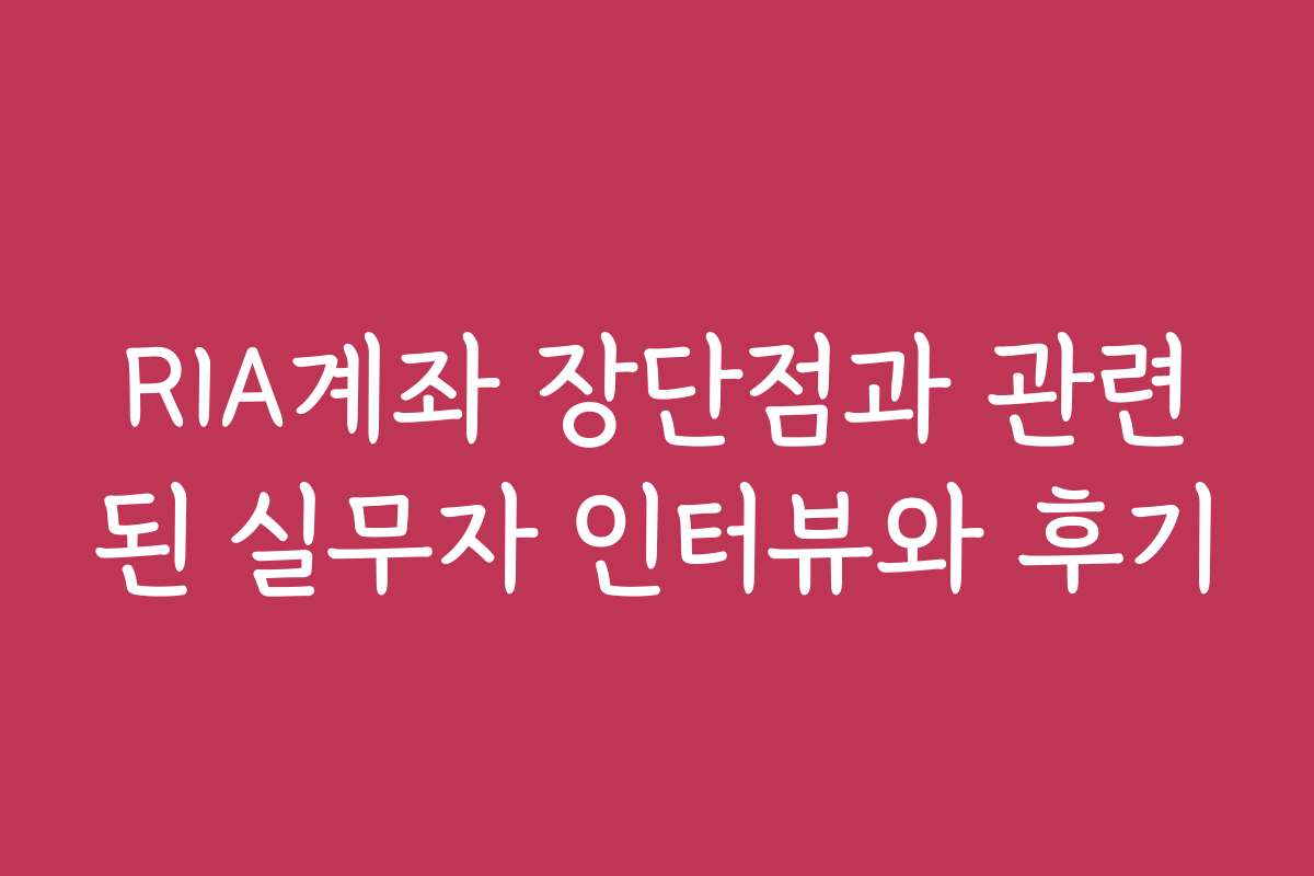 RIA계좌 장단점과 관련된 실무자 인터뷰와 후기 RIA계좌 장단점과 관련된 실무자 인터뷰와 후기