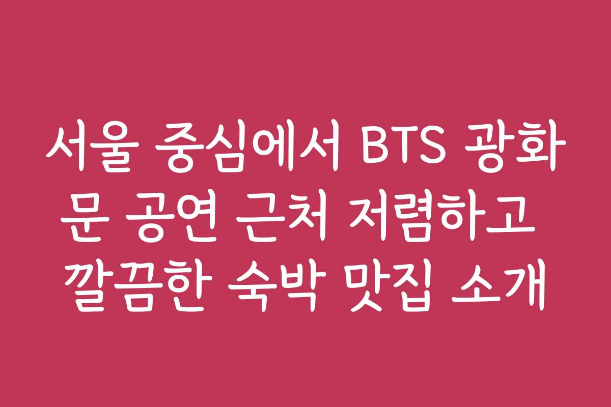 서울 중심에서 BTS 광화문 공연 근처 저렴하고 깔끔한 숙박 맛집 소개
