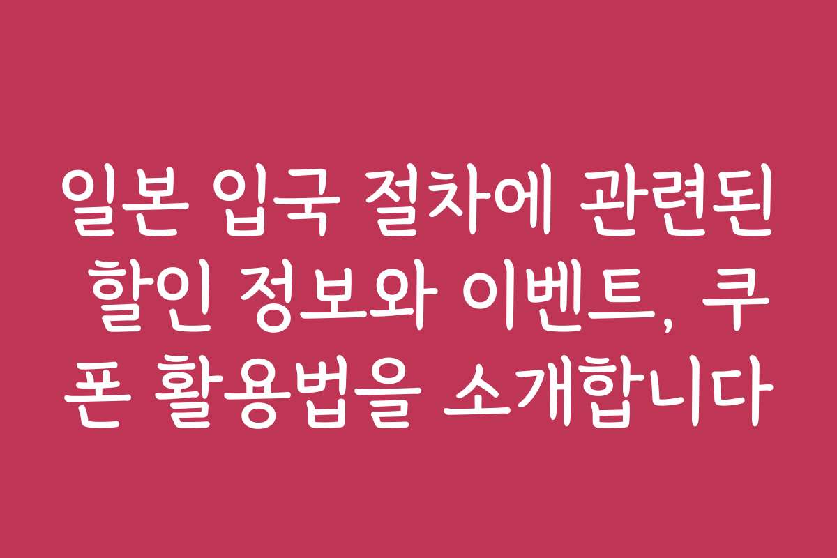 일본 입국 절차에 관련된 할인 정보와 이벤트, 쿠폰 활용법을 소개합니다