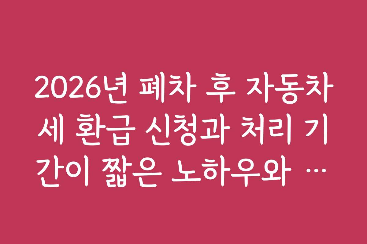 2026년 폐차 후 자동차세 환급 신청과 처리 기간이 짧은 노하우와 활용법 소개