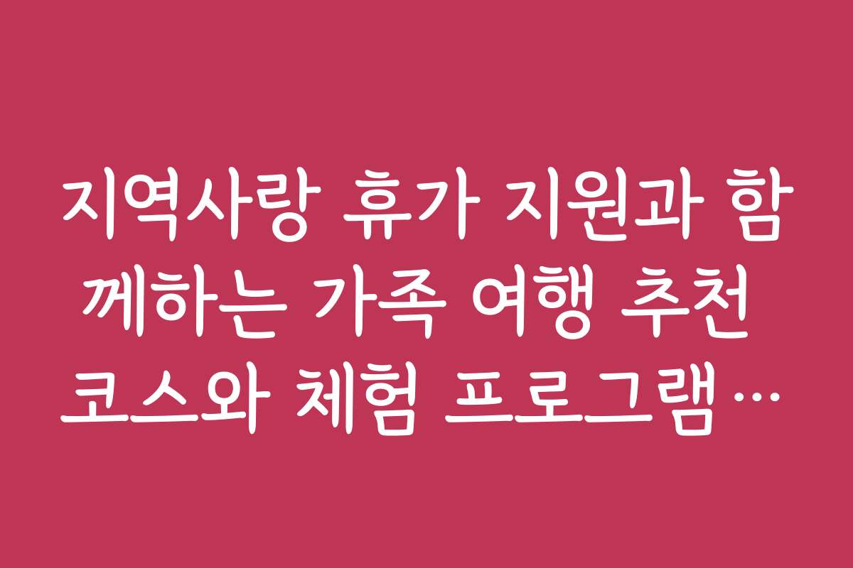 지역사랑 휴가 지원과 함께하는 가족 여행 추천 코스와 체험 프로그램을 소개합니다