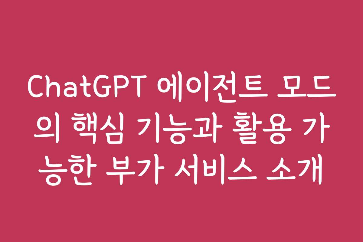 ChatGPT 에이전트 모드의 핵심 기능과 활용 가능한 부가 서비스 소개 ChatGPT 에이전트 모드의 핵심 기능과 활용 가능한 부가 서비스 소개