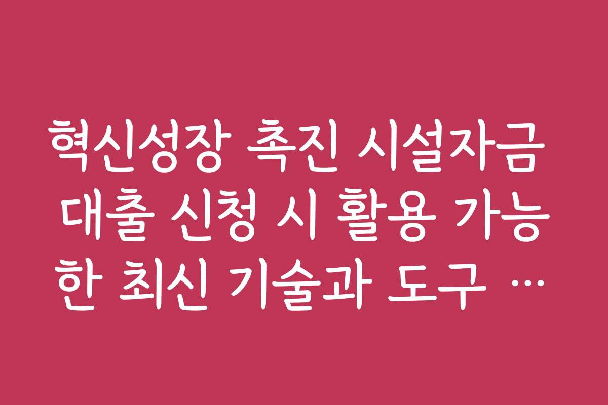 혁신성장 촉진 시설자금 대출 신청 시 활용 가능한 최신 기술과 도구 소개