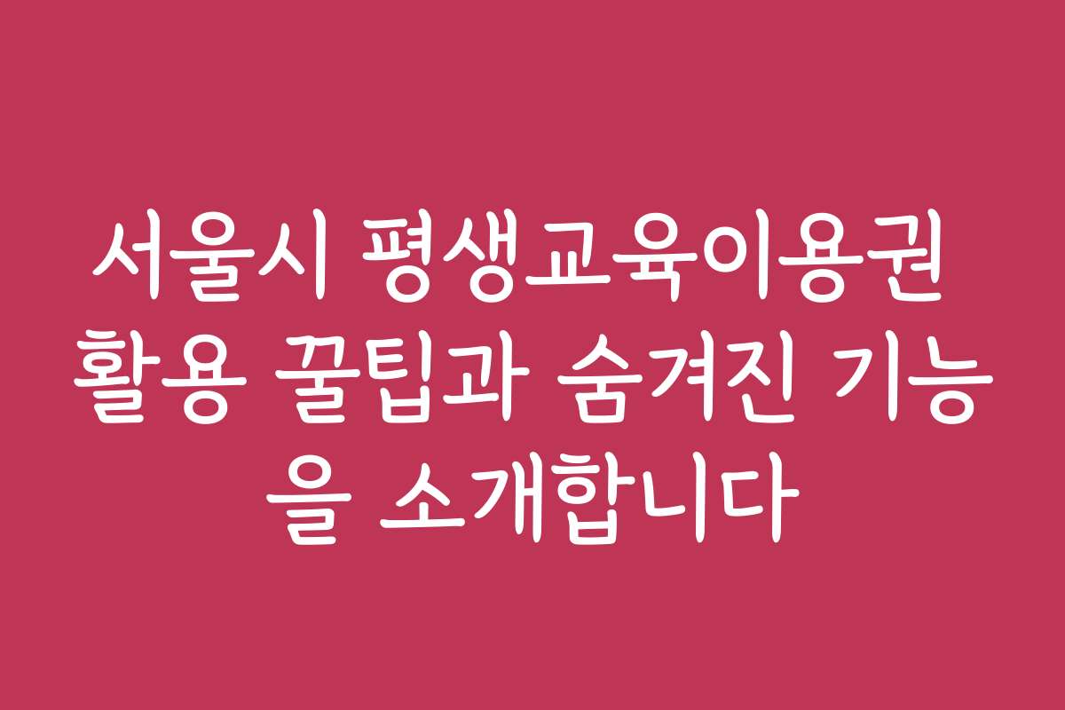 서울시 평생교육이용권 활용 꿀팁과 숨겨진 기능을 소개합니다 서울시 평생교육이용권 활용 꿀팁과 숨겨진 기능을 소개합니다