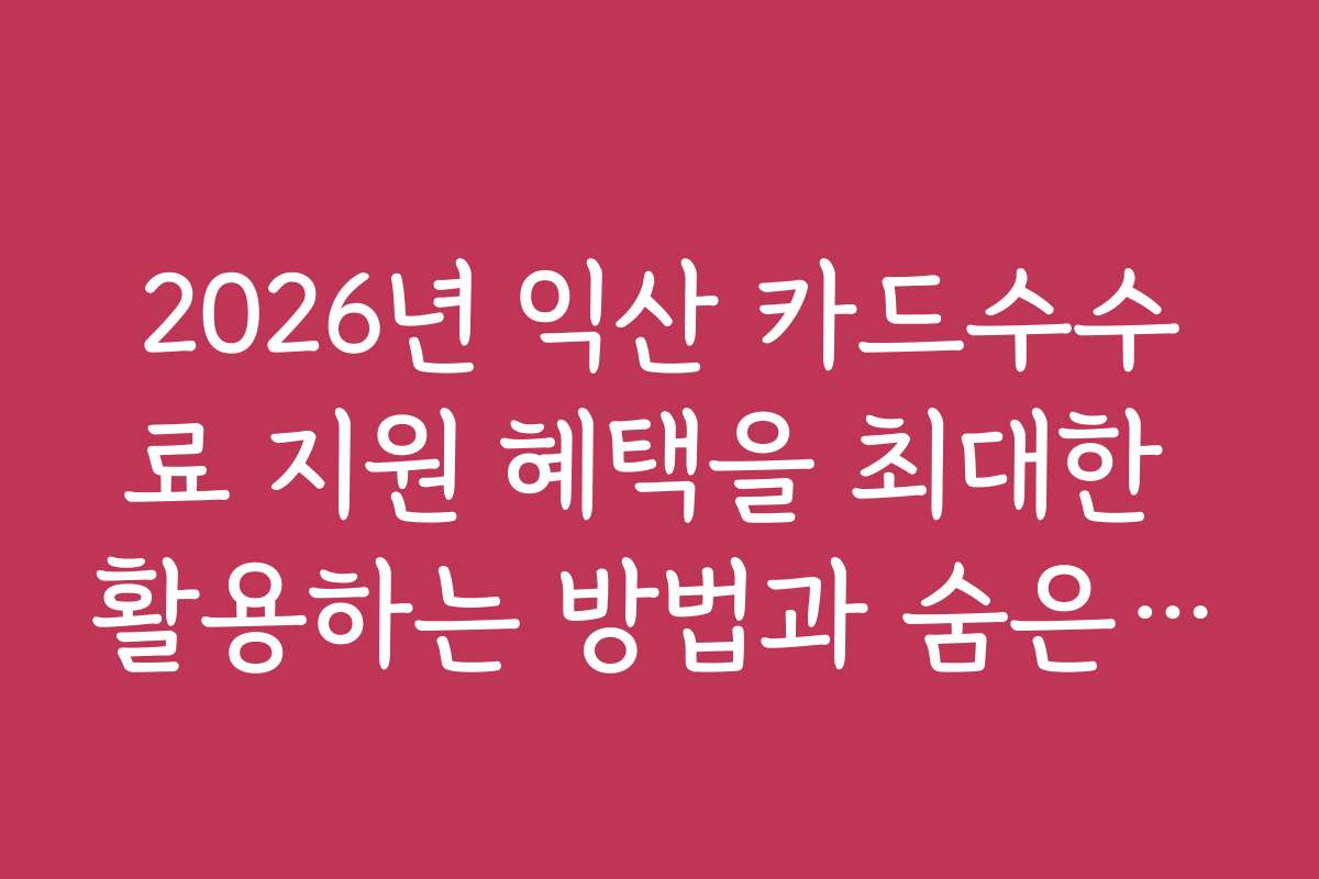 2026년 익산 카드수수료 지원 혜택을 최대한 활용하는 방법과 숨은 기능 소개